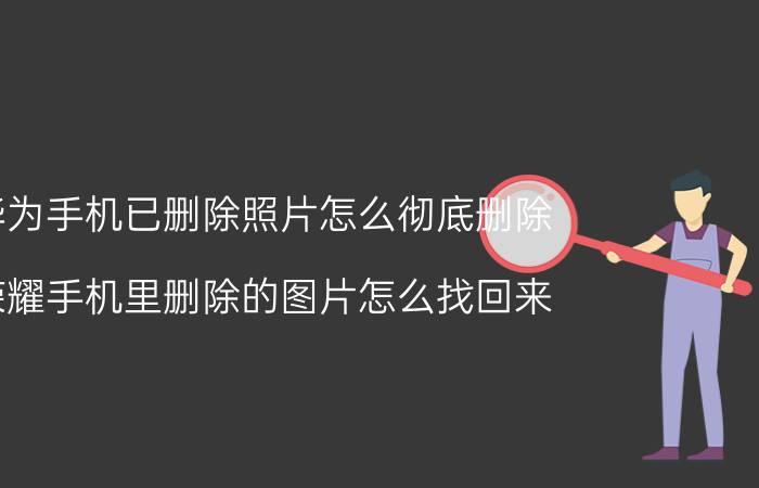 华为手机已删除照片怎么彻底删除 荣耀手机里删除的图片怎么找回来？